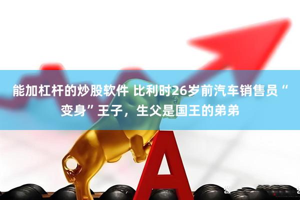 能加杠杆的炒股软件 比利时26岁前汽车销售员“变身”王子，生父是国王的弟弟