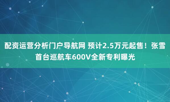 配资运营分析门户导航网 预计2.5万元起售！张雪首台巡航车600V全新专利曝光