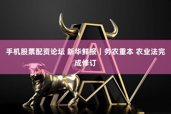 手机股票配资论坛 新华鲜报｜务农重本 农业法完成修订
