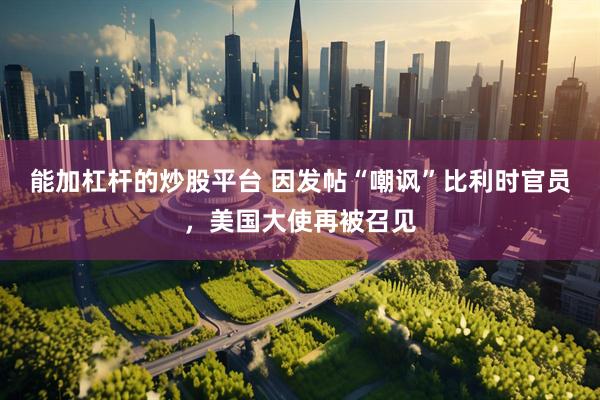 能加杠杆的炒股平台 因发帖“嘲讽”比利时官员，美国大使再被召见