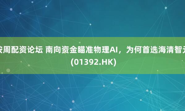按周配资论坛 南向资金瞄准物理AI，为何首选海清智元 (01392.HK)