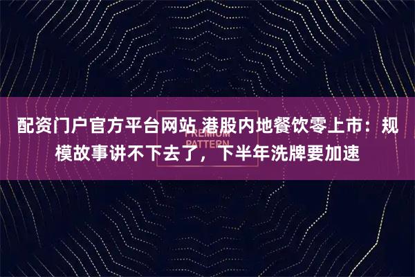 配资门户官方平台网站 港股内地餐饮零上市：规模故事讲不下去了，下半年洗牌要加速