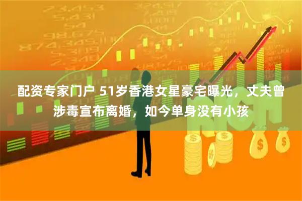 配资专家门户 51岁香港女星豪宅曝光,丈夫曾涉毒宣布离婚,如今单身没有小孩