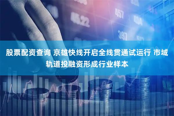 股票配资查询 京雄快线开启全线贯通试运行 市域轨道投融资形成行业样本