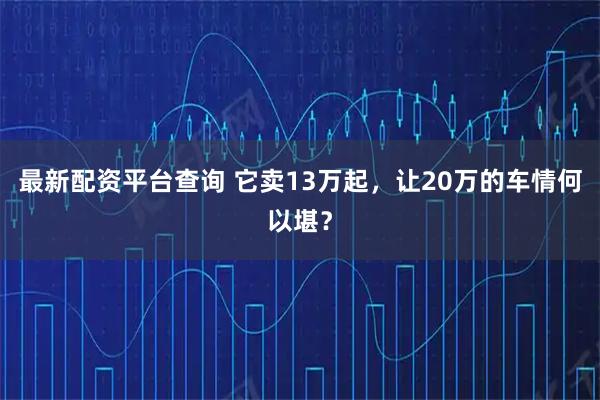 最新配资平台查询 它卖13万起，让20万的车情何以堪？