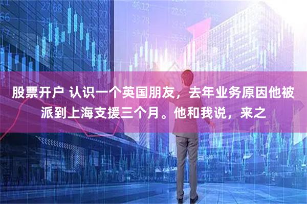 股票开户 认识一个英国朋友，去年业务原因他被派到上海支援三个月。他和我说，来之